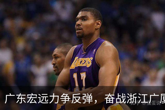 广东宏远力争反弹，奋战浙江广厦，胡明轩对决孙铭徽，央视直播全程跟进
